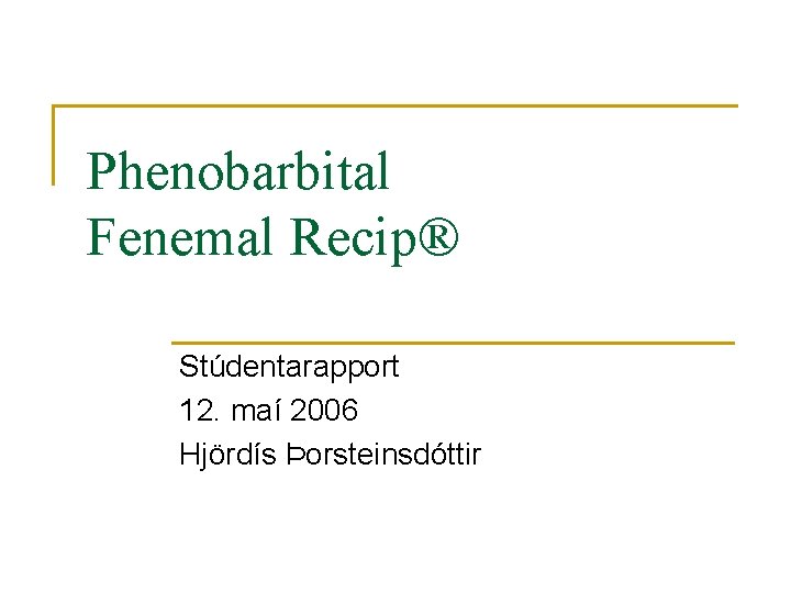 Phenobarbital Fenemal Recip® Stúdentarapport 12. maí 2006 Hjördís Þorsteinsdóttir 