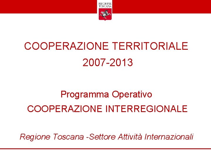 COOPERAZIONE TERRITORIALE 2007 -2013 Programma Operativo COOPERAZIONE INTERREGIONALE Regione Toscana -Settore Attività Internazionali 