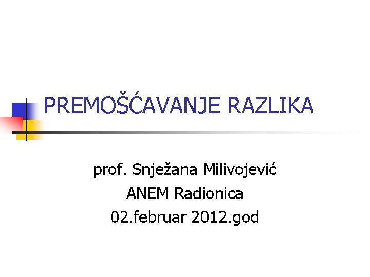 PREMOŠĆAVANJE RAZLIKA prof. Snježana Milivojević ANEM Radionica 02. februar 2012. god 