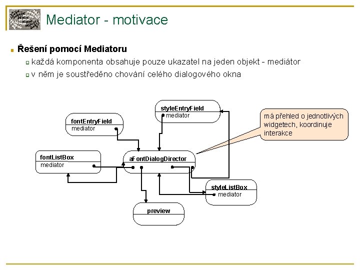 Mediator - motivace ■ Řešení pomocí Mediatoru každá komponenta obsahuje pouze ukazatel na jeden