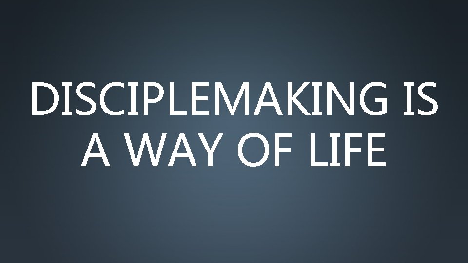 DISCIPLEMAKING IS A WAY OF LIFE 