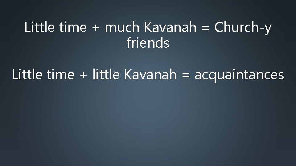 Little time + much Kavanah = Church-y friends Little time + little Kavanah =