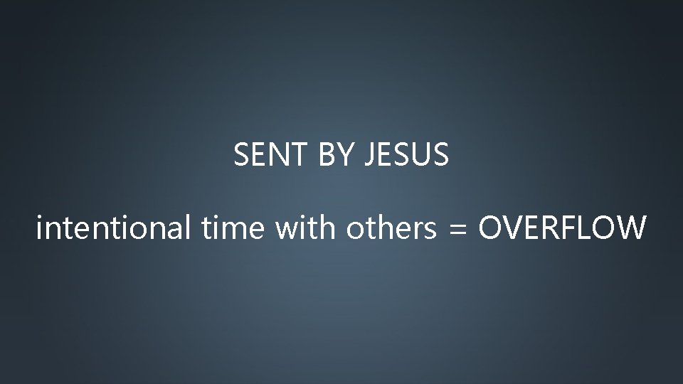 SENT BY JESUS intentional time with others = OVERFLOW 