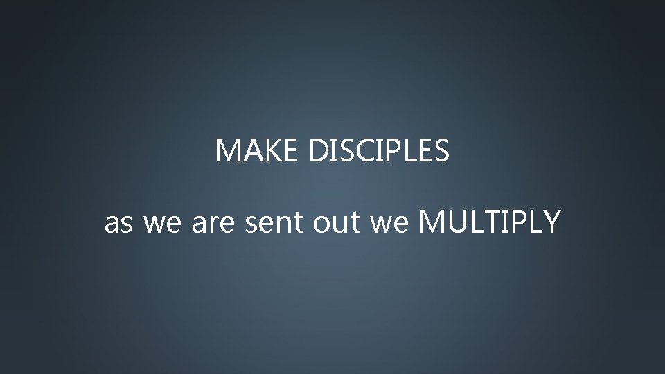 MAKE DISCIPLES as we are sent out we MULTIPLY 