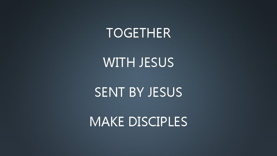 TOGETHER WITH JESUS SENT BY JESUS MAKE DISCIPLES 