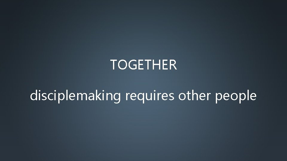 TOGETHER disciplemaking requires other people 