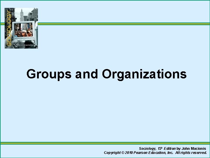 Groups and Organizations Sociology, 13 h Edition by John Macionis Copyright © 2010 Pearson