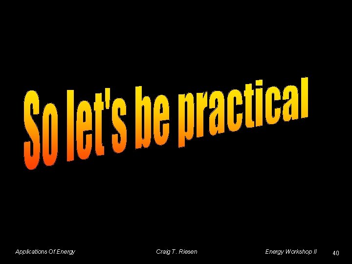 Applications Of Energy Craig T. Riesen Energy Workshop II 40 