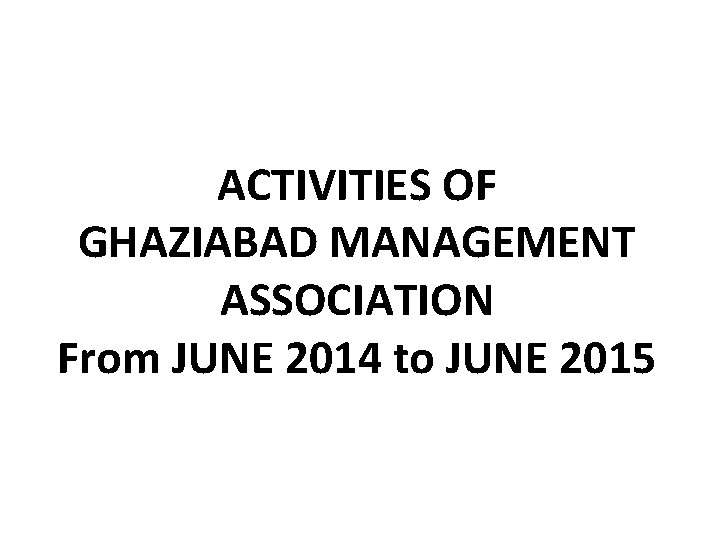 ACTIVITIES OF GHAZIABAD MANAGEMENT ASSOCIATION From JUNE 2014 to JUNE 2015 