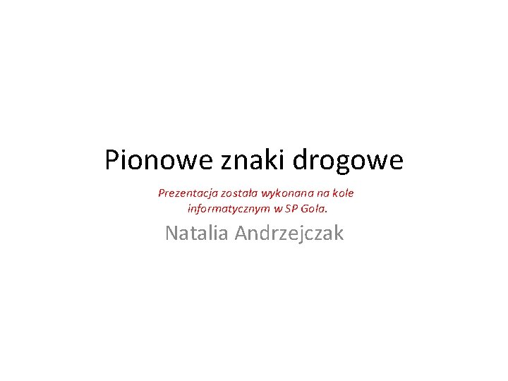 Pionowe znaki drogowe Prezentacja została wykonana na kole informatycznym w SP Gola. Natalia Andrzejczak