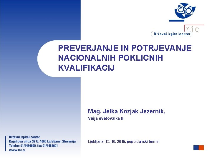 PREVERJANJE IN POTRJEVANJE NACIONALNIH POKLICNIH KVALIFIKACIJ Mag. Jelka Kozjak Jezernik, Višja svetovalka II Ljubljana,