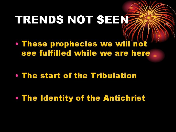 TRENDS NOT SEEN • These prophecies we will not see fulfilled while we are