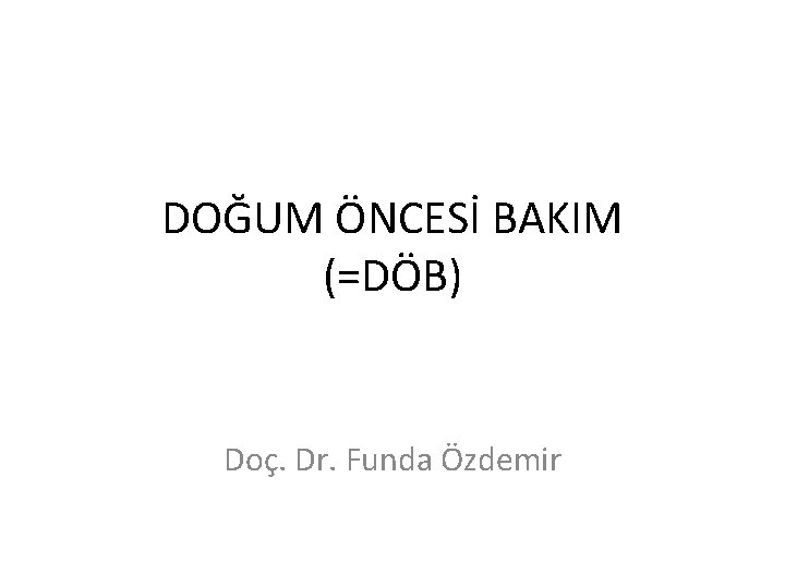DOĞUM ÖNCESİ BAKIM (=DÖB) Doç. Dr. Funda Özdemir 