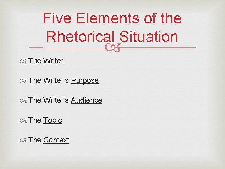 Five Elements of the Rhetorical Situation The Writer’s Purpose The Writer’s Audience The Topic