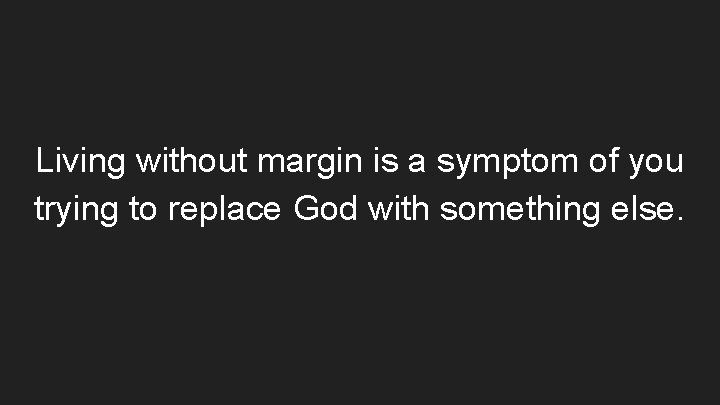 Living without margin is a symptom of you trying to replace God with something