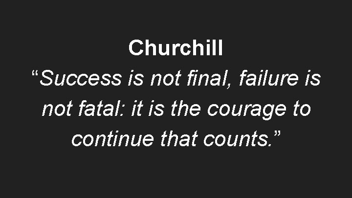 Churchill “Success is not final, failure is not fatal: it is the courage to