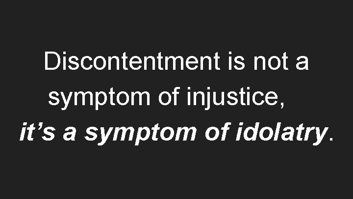 Discontentment is not a symptom of injustice, it’s a symptom of idolatry. 