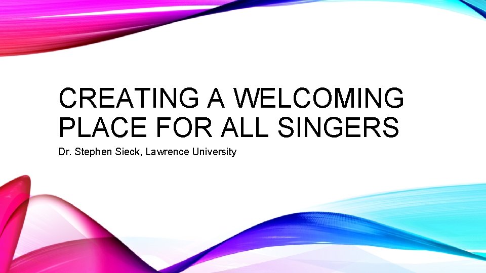 CREATING A WELCOMING PLACE FOR ALL SINGERS Dr. Stephen Sieck, Lawrence University 