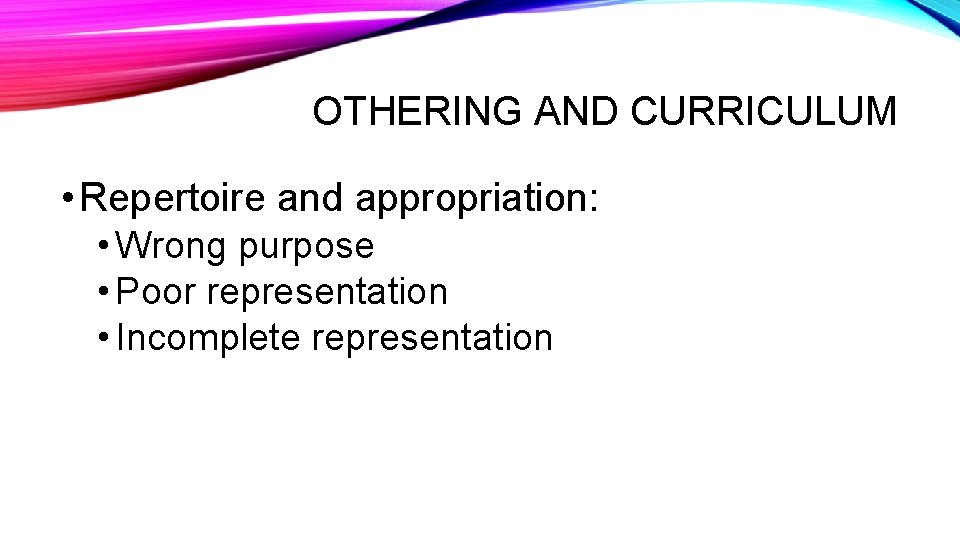 OTHERING AND CURRICULUM • Repertoire and appropriation: • Wrong purpose • Poor representation •