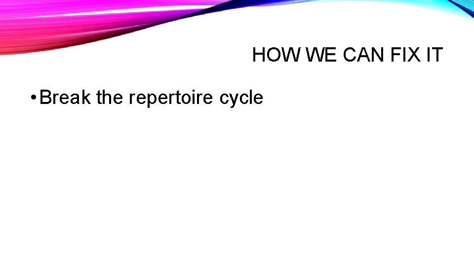 HOW WE CAN FIX IT • Break the repertoire cycle 