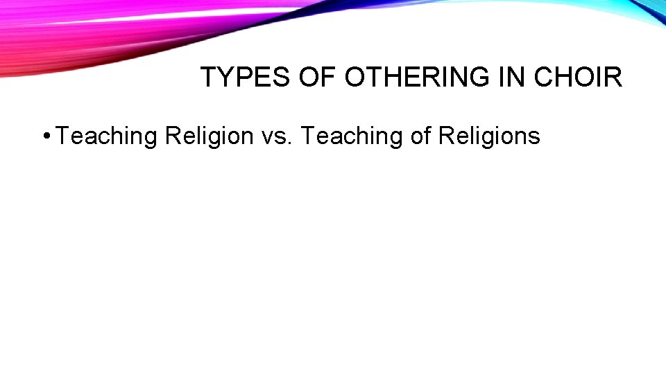 TYPES OF OTHERING IN CHOIR • Teaching Religion vs. Teaching of Religions 