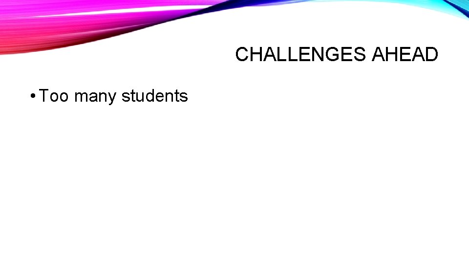 CHALLENGES AHEAD • Too many students 