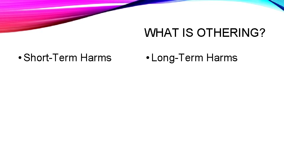 WHAT IS OTHERING? • Short-Term Harms • Long-Term Harms 