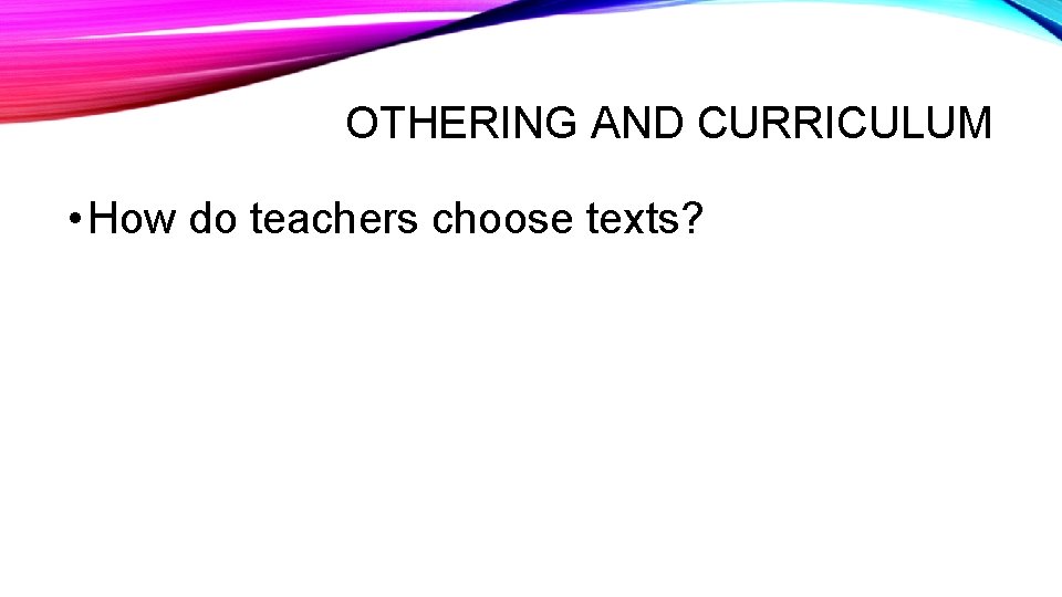 OTHERING AND CURRICULUM • How do teachers choose texts? 