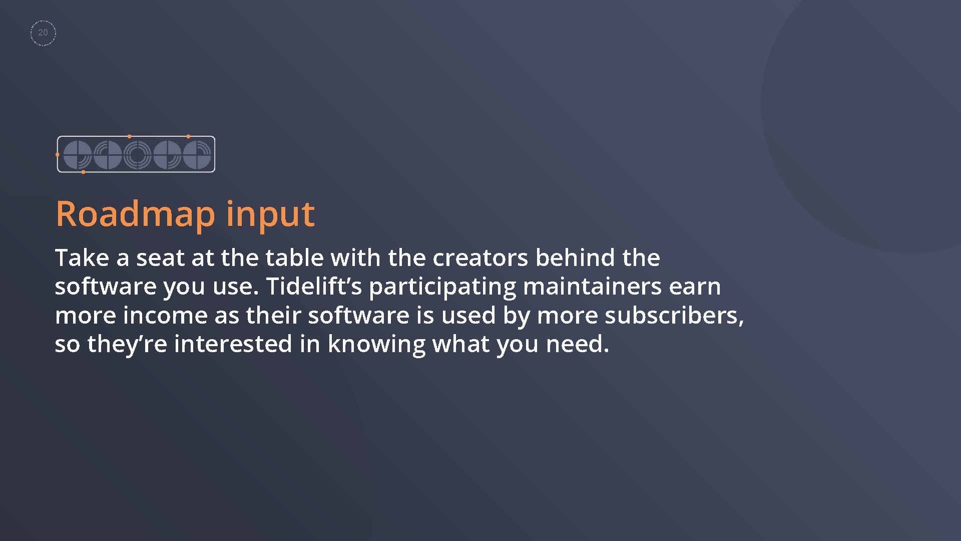20 Roadmap input Take a seat at the table with the creators behind the