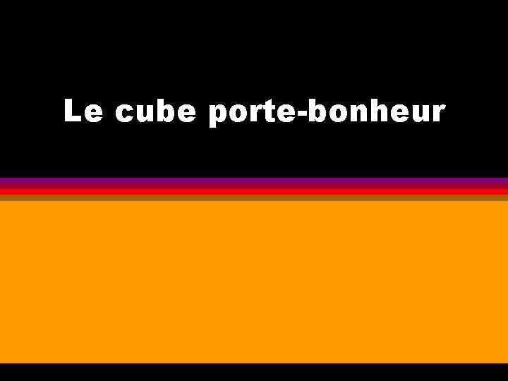 Le cube porte-bonheur 