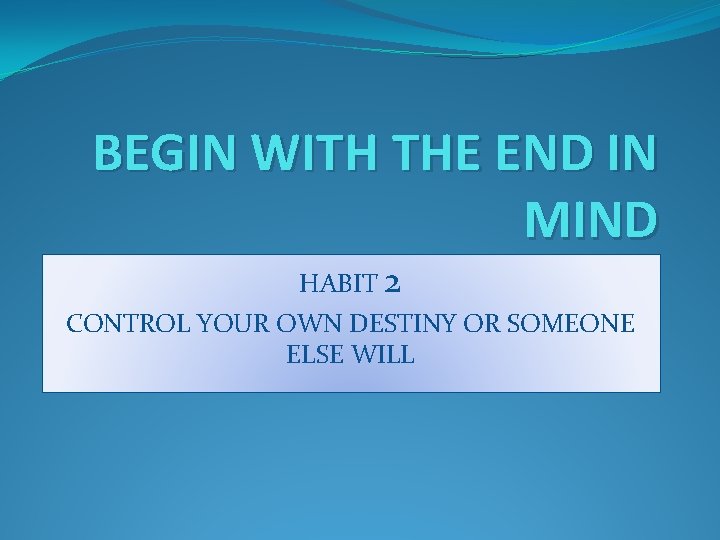 BEGIN WITH THE END IN MIND HABIT 2 CONTROL YOUR OWN DESTINY OR SOMEONE