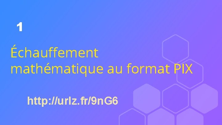 1 Échauffement mathématique au format PIX http: //urlz. fr/9 n. G 6 