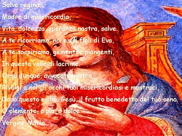 Salve regina, Madre di misericordia, Vita, dolcezza, speranza nostra, salve. A te ricorriamo, noi