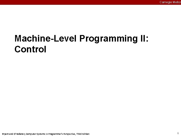 Carnegie Mellon Machine-Level Programming II: Control Bryant and O’Hallaron, Computer Systems: A Programmer’s Perspective,