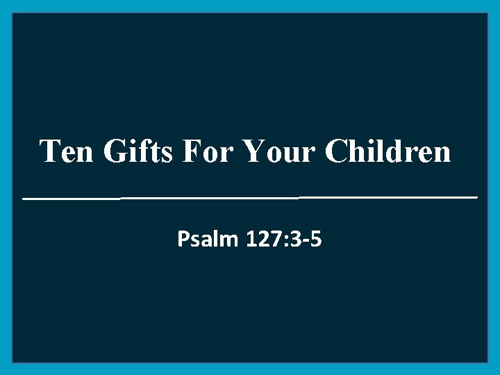 Ten Gifts For Your Children Psalm 127: 3 -5 
