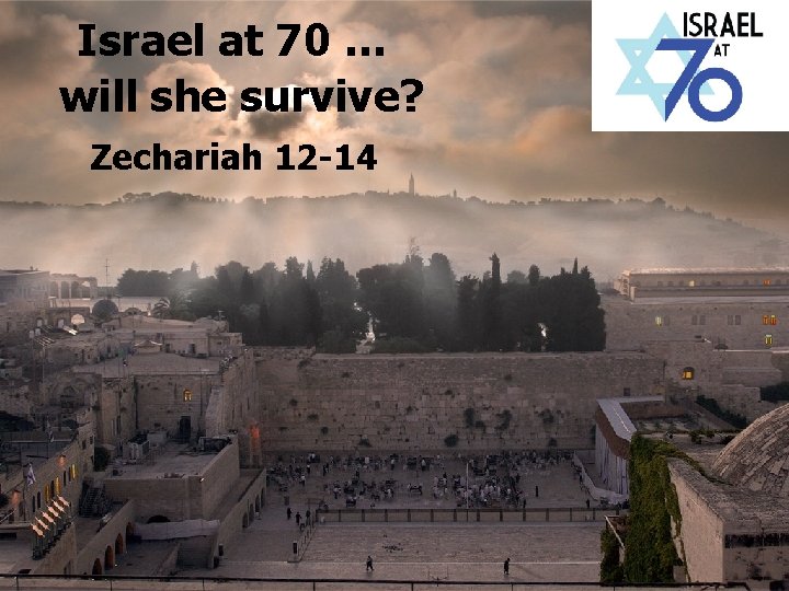 Israel at 70 … will she survive? Zechariah 12 -14 
