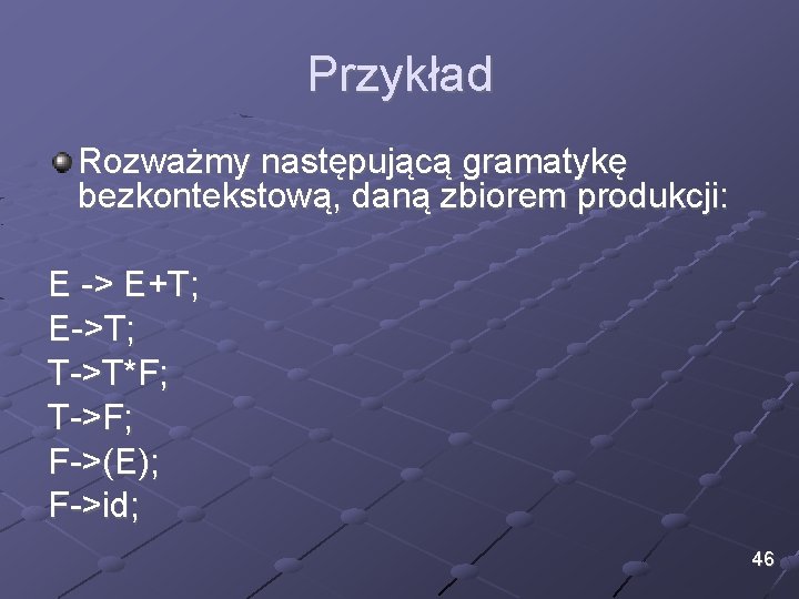 Przykład Rozważmy następującą gramatykę bezkontekstową, daną zbiorem produkcji: E -> E+T; E->T; T->T*F; T->F;