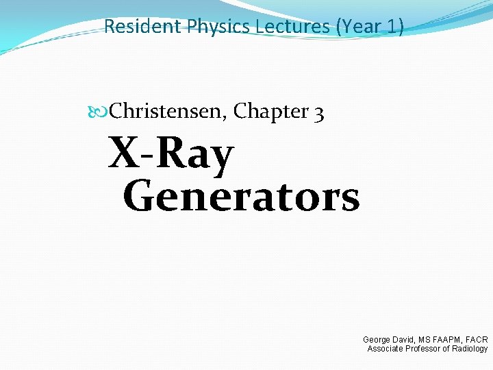Resident Physics Lectures (Year 1) Christensen, Chapter 3 X-Ray Generators George David, MS FAAPM,