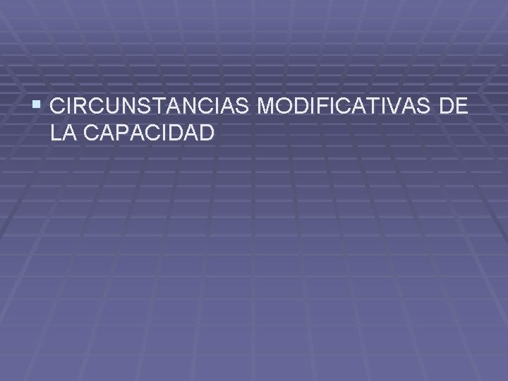 § CIRCUNSTANCIAS MODIFICATIVAS DE LA CAPACIDAD 