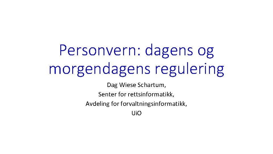 Personvern: dagens og morgendagens regulering Dag Wiese Schartum, Senter for rettsinformatikk, Avdeling forvaltningsinformatikk, Ui.
