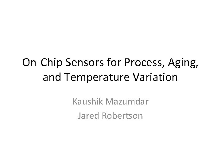 On-Chip Sensors for Process, Aging, and Temperature Variation Kaushik Mazumdar Jared Robertson On-Chip Sensors for Process, Aging, and Temperature Variation Kaushik Mazumdar Jared Robertson