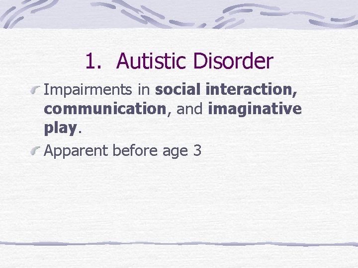 1. Autistic Disorder Impairments in social interaction, communication, and imaginative play. Apparent before age