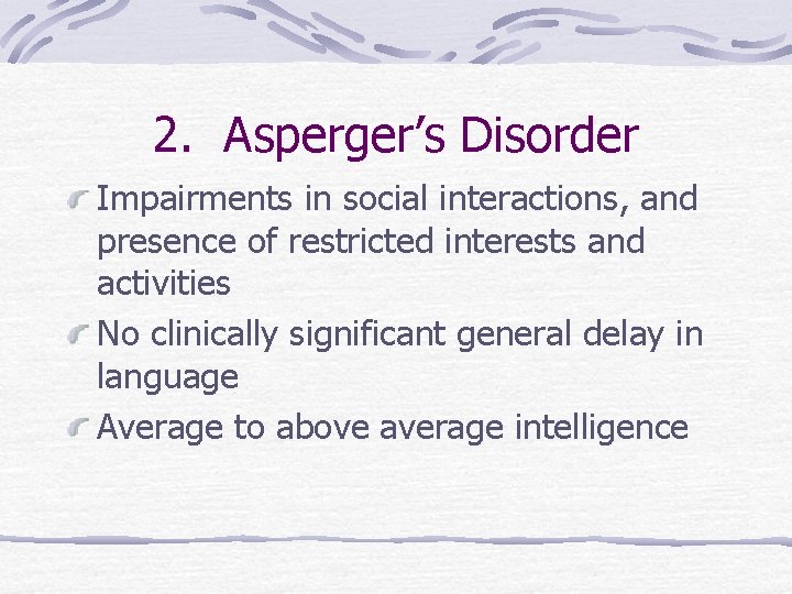 2. Asperger’s Disorder Impairments in social interactions, and presence of restricted interests and activities