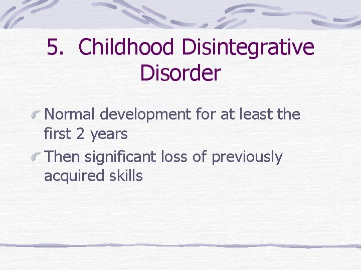5. Childhood Disintegrative Disorder Normal development for at least the first 2 years Then