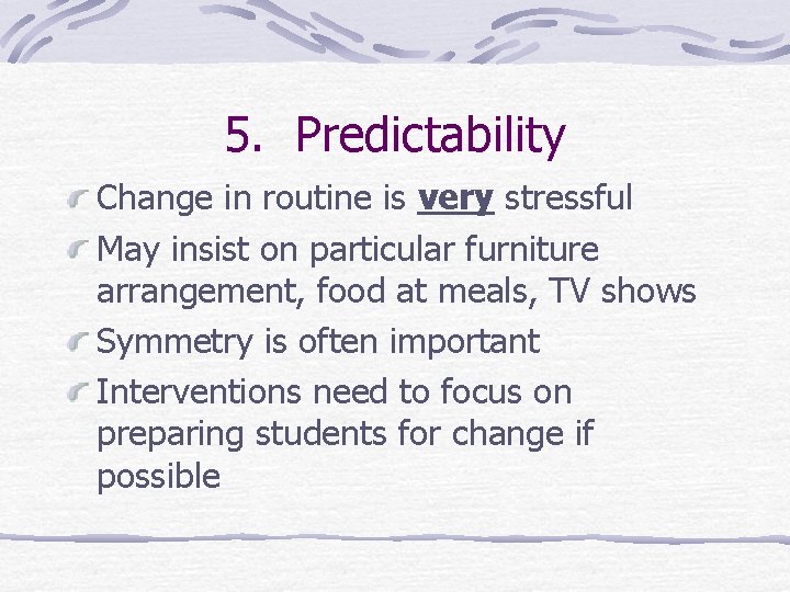 5. Predictability Change in routine is very stressful May insist on particular furniture arrangement,