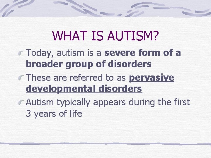 WHAT IS AUTISM? Today, autism is a severe form of a broader group of