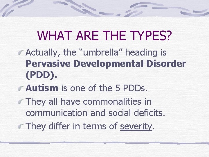WHAT ARE THE TYPES? Actually, the “umbrella” heading is Pervasive Developmental Disorder (PDD). Autism
