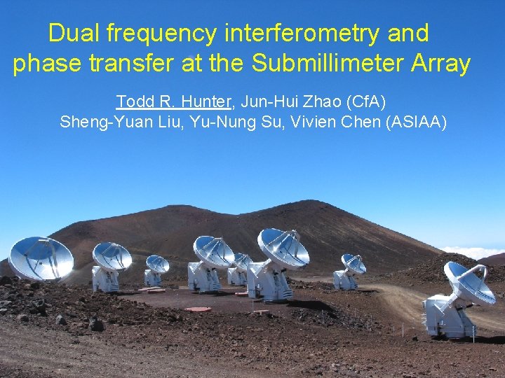 Dual frequency interferometry and phase transfer at the Submillimeter Array Todd R. Hunter, Jun-Hui Dual frequency interferometry and phase transfer at the Submillimeter Array Todd R. Hunter, Jun-Hui