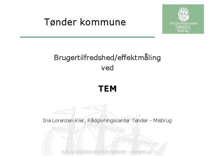 Tønder kommune Brugertilfredshed/effektmåling ved TEM Ina Lorenzen Kier, Rådgivningscenter Tønder - Misbrug RÅDGIVNINGSCENTER TØNDER