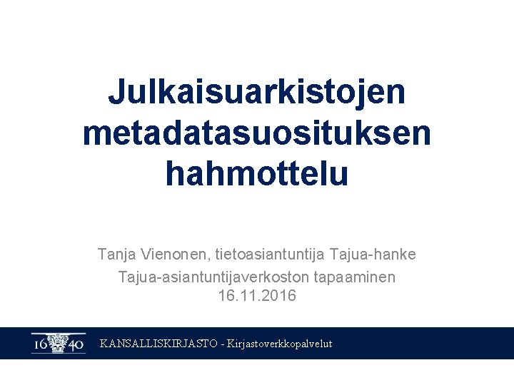 Julkaisuarkistojen metadatasuosituksen hahmottelu Tanja Vienonen, tietoasiantuntija Tajua-hanke Tajua-asiantuntijaverkoston tapaaminen 16. 11. 2016 KANSALLISKIRJASTO -